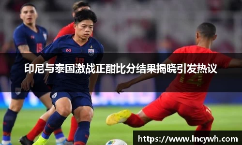 印尼与泰国激战正酣比分结果揭晓引发热议